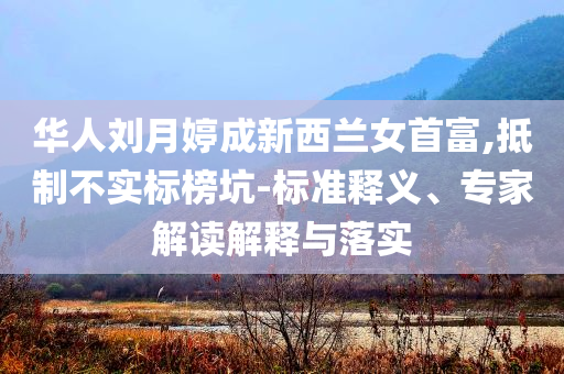 華人劉月婷成新西蘭女首富,抵制不實(shí)標(biāo)榜坑-標(biāo)準(zhǔn)釋義、專家解讀解釋與落實(shí)