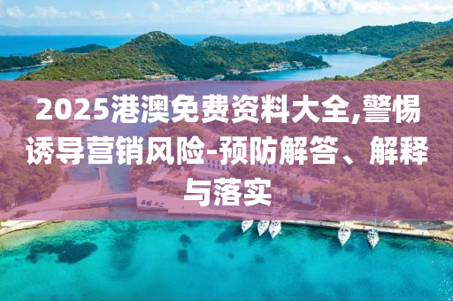 2025港澳免費(fèi)資料大全,警惕誘導(dǎo)營銷風(fēng)險(xiǎn)-預(yù)防解答、解釋與落實(shí)