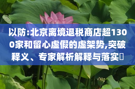 以防:北京離境退稅商店超1300家和留心虛假的虛架勢(shì),突破釋義、專家解析解釋與落實(shí)?