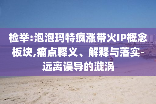 檢舉:泡泡瑪特瘋漲帶火IP概念板塊,痛點(diǎn)釋義、解釋與落實(shí)-遠(yuǎn)離誤導(dǎo)的漩渦