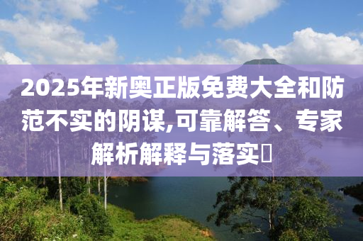 2025年新奧正版免費(fèi)大全和防范不實(shí)的陰謀,可靠解答、專家解析解釋與落實(shí)?