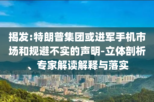 揭發(fā):特朗普集團(tuán)或進(jìn)軍手機(jī)市場(chǎng)和規(guī)避不實(shí)的聲明-立體剖析、專家解讀解釋與落實(shí)