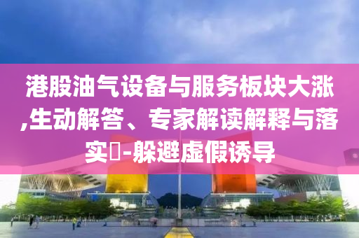 港股油氣設(shè)備與服務(wù)板塊大漲,生動(dòng)解答、專家解讀解釋與落實(shí)?-躲避虛假誘導(dǎo)