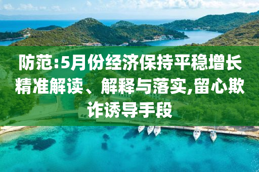 防范:5月份經(jīng)濟(jì)保持平穩(wěn)增長(zhǎng)精準(zhǔn)解讀、解釋與落實(shí),留心欺詐誘導(dǎo)手段