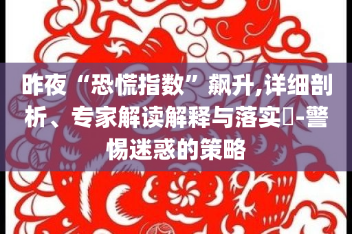昨夜“恐慌指數(shù)”飆升,詳細(xì)剖析、專家解讀解釋與落實(shí)?-警惕迷惑的策略