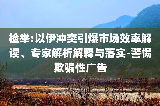 檢舉:以伊沖突引爆市場(chǎng)效率解讀、專家解析解釋與落實(shí)-警惕欺騙性廣告