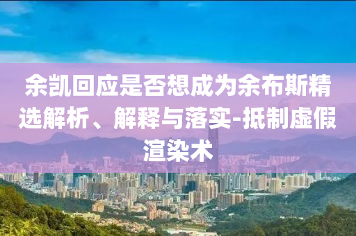 余凱回應(yīng)是否想成為余布斯精選解析、解釋與落實(shí)-抵制虛假渲染術(shù)