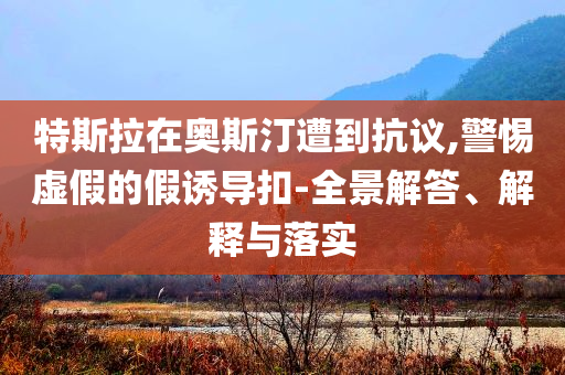 特斯拉在奧斯汀遭到抗議,警惕虛假的假誘導(dǎo)扣-全景解答、解釋與落實(shí)