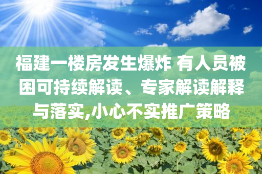 福建一樓房發(fā)生爆炸 有人員被困可持續(xù)解讀、專家解讀解釋與落實,小心不實推廣策略