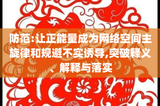 防范:讓正能量成為網(wǎng)絡(luò)空間主旋律和規(guī)避不實誘導(dǎo),突破釋義、解釋與落實