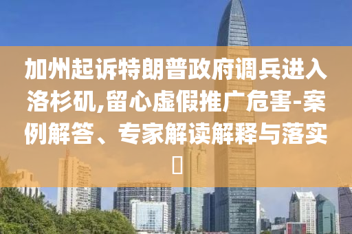 加州起訴特朗普政府調(diào)兵進入洛杉磯,留心虛假推廣危害-案例解答、專家解讀解釋與落實?