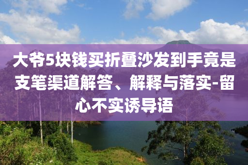 大爺5塊錢買折疊沙發(fā)到手竟是支筆渠道解答、解釋與落實-留心不實誘導(dǎo)語