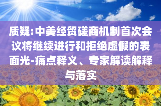 質(zhì)疑:中美經(jīng)貿(mào)磋商機制首次會議將繼續(xù)進行和拒絕虛假的表面光-痛點釋義、專家解讀解釋與落實