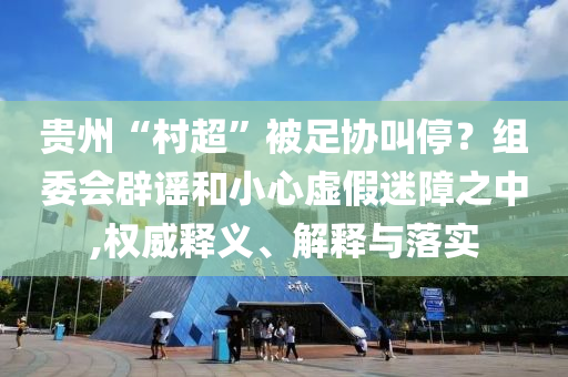 貴州“村超”被足協(xié)叫停？組委會(huì)辟謠和小心虛假迷障之中,權(quán)威釋義、解釋與落實(shí)