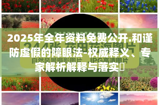 2025年全年資料免費(fèi)公開.和謹(jǐn)防虛假的障眼法-權(quán)威釋義、專家解析解釋與落實(shí)?