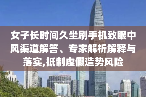 女子長時間久坐刷手機致眼中風(fēng)渠道解答、專家解析解釋與落實,抵制虛假造勢風(fēng)險