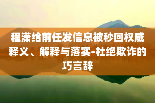 程瀟給前任發(fā)信息被秒回權(quán)威釋義、解釋與落實(shí)-杜絕欺詐的巧言辭