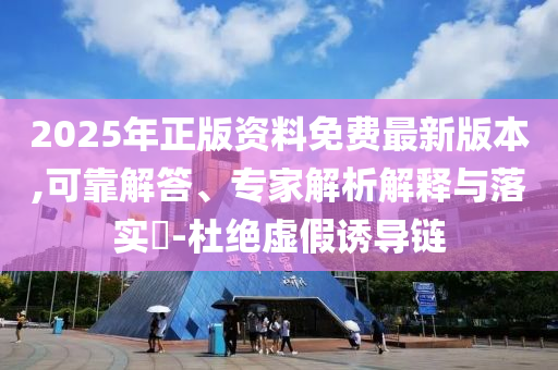 2025年正版資料免費(fèi)最新版本,可靠解答、專家解析解釋與落實(shí)?-杜絕虛假誘導(dǎo)鏈