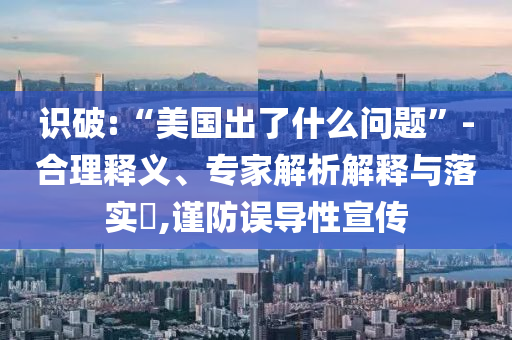 識破:“美國出了什么問題”-合理釋義、專家解析解釋與落實?,謹防誤導(dǎo)性宣傳