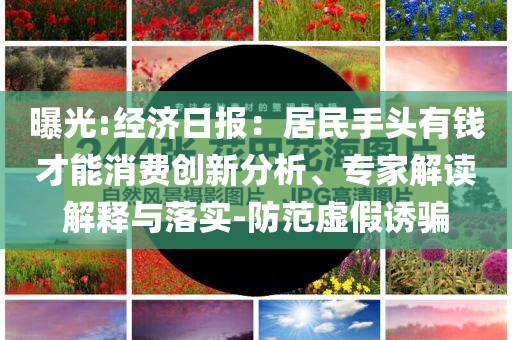 曝光:經(jīng)濟(jì)日?qǐng)?bào)：居民手頭有錢(qián)才能消費(fèi)創(chuàng)新分析、專家解讀解釋與落實(shí)-防范虛假誘騙