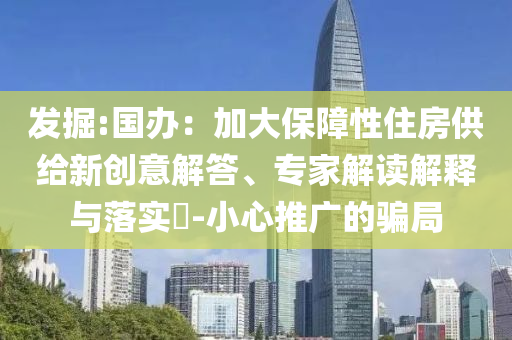 發(fā)掘:國(guó)辦：加大保障性住房供給新創(chuàng)意解答、專家解讀解釋與落實(shí)?-小心推廣的騙局
