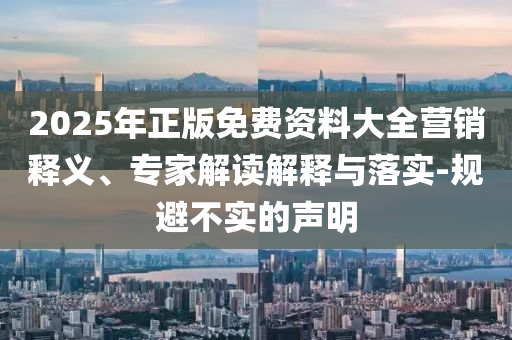 2025年正版免費(fèi)資料大全營銷釋義、專家解讀解釋與落實(shí)-規(guī)避不實(shí)的聲明