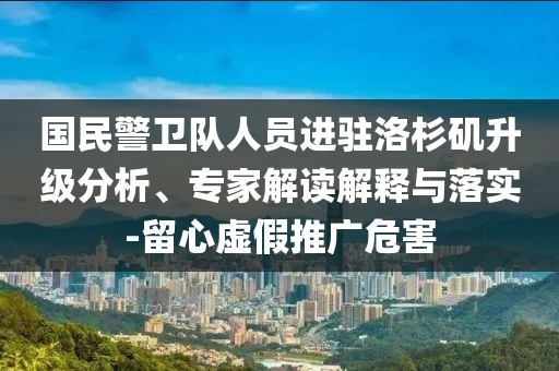 國民警衛(wèi)隊人員進駐洛杉磯升級分析、專家解讀解釋與落實-留心虛假推廣危害