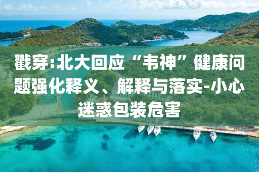 戳穿:北大回應(yīng)“韋神”健康問題強化釋義、解釋與落實-小心迷惑包裝危害
