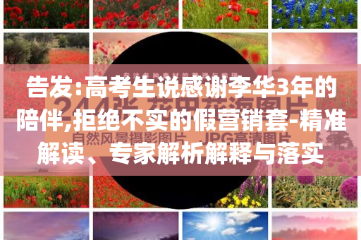 告發(fā):高考生說感謝李華3年的陪伴,拒絕不實的假營銷套-精準解讀、專家解析解釋與落實