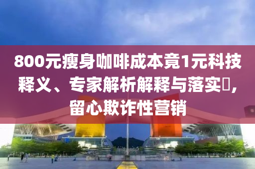 800元瘦身咖啡成本竟1元科技釋義、專家解析解釋與落實?,留心欺詐性營銷
