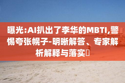 曝光:AI扒出了李華的MBTI,警惕夸張幌子-明晰解答、專家解析解釋與落實?