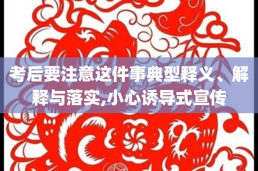考后要注意這件事典型釋義、解釋與落實,小心誘導式宣傳