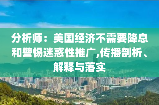 分析師：美國經(jīng)濟不需要降息和警惕迷惑性推廣,傳播剖析、解釋與落實