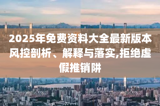 2025年免費資料大全最新版本風控剖析、解釋與落實,拒絕虛假推銷阱