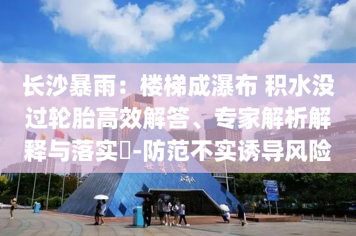 長沙暴雨：樓梯成瀑布 積水沒過輪胎高效解答、專家解析解釋與落實?-防范不實誘導風險