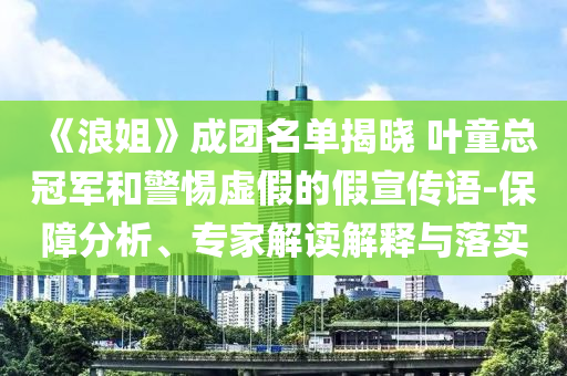《浪姐》成團名單揭曉 葉童總冠軍和警惕虛假的假宣傳語-保障分析、專家解讀解釋與落實
