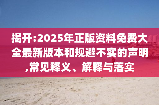 揭開:2025年正版資料免費大全最新版本和規(guī)避不實的聲明,常見釋義、解釋與落實