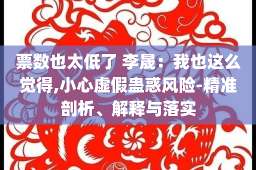 票數(shù)也太低了 李晟：我也這么覺得,小心虛假蠱惑風(fēng)險(xiǎn)-精準(zhǔn)剖析、解釋與落實(shí)