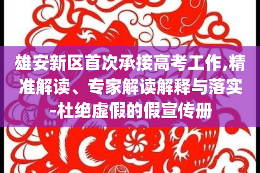 雄安新區(qū)首次承接高考工作,精準(zhǔn)解讀、專家解讀解釋與落實(shí)-杜絕虛假的假宣傳冊