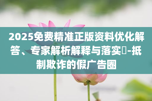 2025免費(fèi)精準(zhǔn)正版資料優(yōu)化解答、專家解析解釋與落實(shí)?-抵制欺詐的假?gòu)V告圈