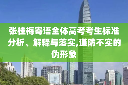 張桂梅寄語全體高考考生標(biāo)準(zhǔn)分析、解釋與落實(shí),謹(jǐn)防不實(shí)的偽形象