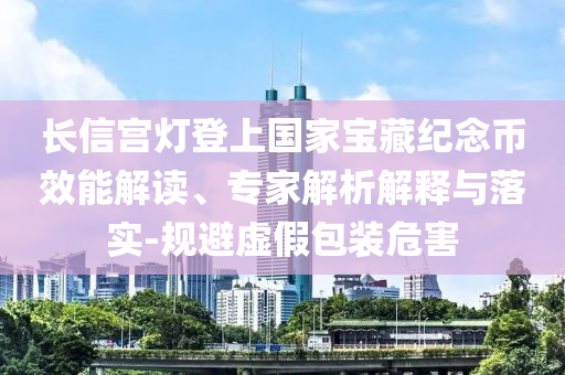 長信宮燈登上國家寶藏紀(jì)念幣效能解讀、專家解析解釋與落實(shí)-規(guī)避虛假包裝危害