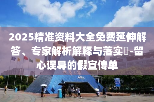 2025精準資料大全免費延伸解答、專家解析解釋與落實?-留心誤導(dǎo)的假宣傳單