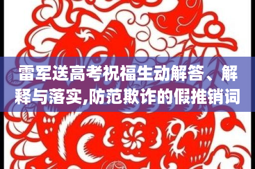 雷軍送高考祝福生動解答、解釋與落實(shí),防范欺詐的假推銷詞