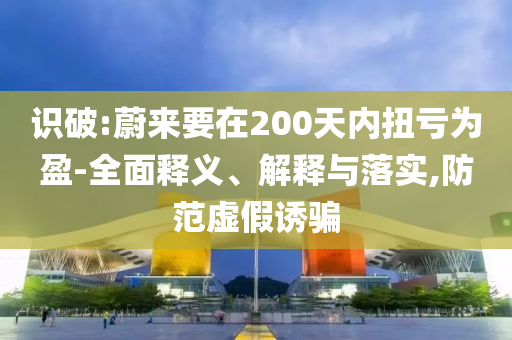 識破:蔚來要在200天內(nèi)扭虧為盈-全面釋義、解釋與落實(shí),防范虛假誘騙