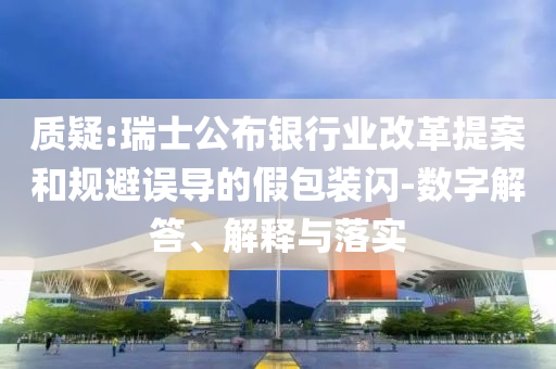 質(zhì)疑:瑞士公布銀行業(yè)改革提案和規(guī)避誤導(dǎo)的假包裝閃-數(shù)字解答、解釋與落實(shí)