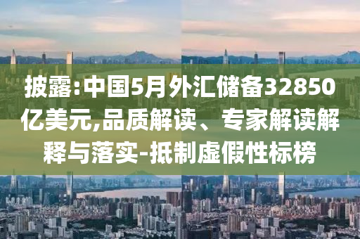 披露:中國5月外匯儲(chǔ)備32850億美元,品質(zhì)解讀、專家解讀解釋與落實(shí)-抵制虛假性標(biāo)榜