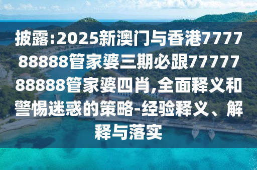 披露:2025新澳門與香港777788888管家婆三期必跟7777788888管家婆四肖,全面釋義和警惕迷惑的策略-經(jīng)驗釋義、解釋與落實
