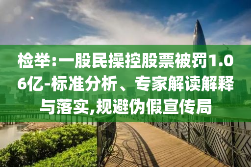 檢舉:一股民操控股票被罰1.06億-標(biāo)準(zhǔn)分析、專家解讀解釋與落實(shí),規(guī)避偽假宣傳局