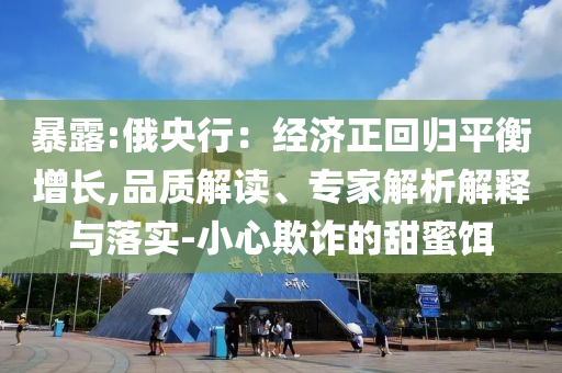 暴露:俄央行：經(jīng)濟(jì)正回歸平衡增長,品質(zhì)解讀、專家解析解釋與落實(shí)-小心欺詐的甜蜜餌